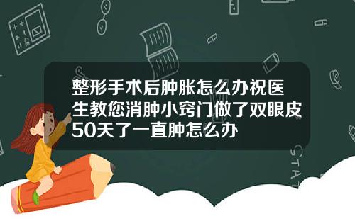 整形手术后肿胀怎么办祝医生教您消肿小窍门做了双眼皮50天了一直肿怎么办