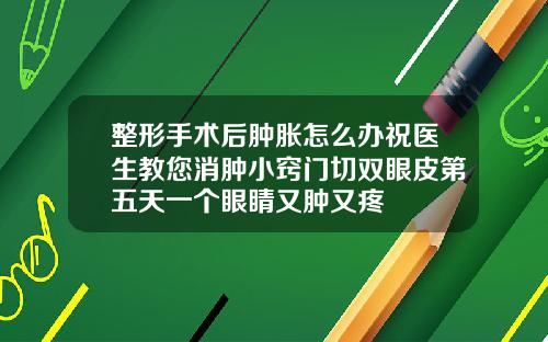 整形手术后肿胀怎么办祝医生教您消肿小窍门切双眼皮第五天一个眼睛又肿又疼