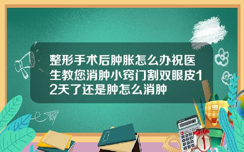 整形手术后肿胀怎么办祝医生教您消肿小窍门割双眼皮12天了还是肿怎么消肿