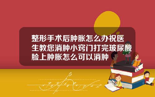 整形手术后肿胀怎么办祝医生教您消肿小窍门打完玻尿酸脸上肿胀怎么可以消肿