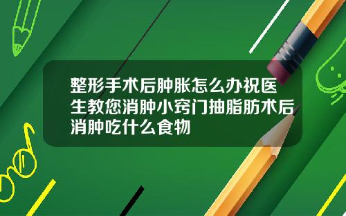 整形手术后肿胀怎么办祝医生教您消肿小窍门抽脂肪术后消肿吃什么食物