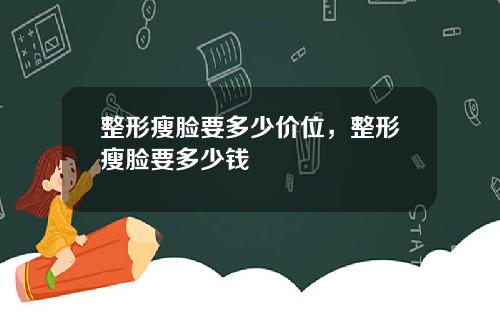 整形瘦脸要多少价位，整形瘦脸要多少钱