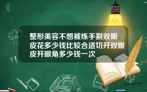 整形美容不想被练手割双眼皮花多少钱比较合适切开双眼皮开眼角多少钱一次