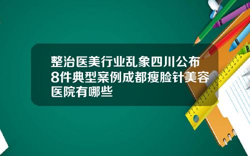 整治医美行业乱象四川公布8件典型案例成都瘦脸针美容医院有哪些