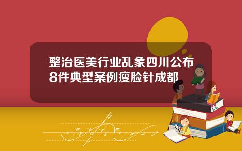 整治医美行业乱象四川公布8件典型案例瘦脸针成都