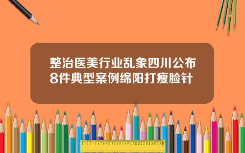 整治医美行业乱象四川公布8件典型案例绵阳打瘦脸针