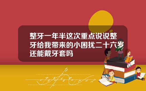 整牙一年半这次重点说说整牙给我带来的小困扰二十六岁还能戴牙套吗