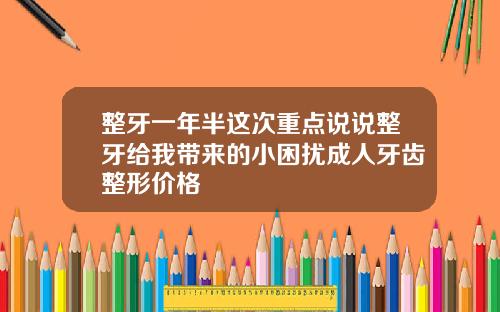 整牙一年半这次重点说说整牙给我带来的小困扰成人牙齿整形价格