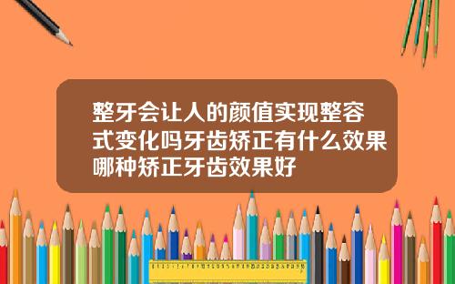 整牙会让人的颜值实现整容式变化吗牙齿矫正有什么效果哪种矫正牙齿效果好