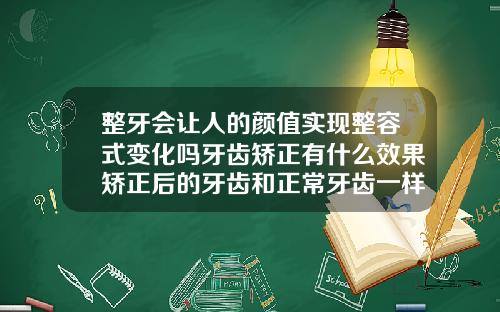 整牙会让人的颜值实现整容式变化吗牙齿矫正有什么效果矫正后的牙齿和正常牙齿一样吗