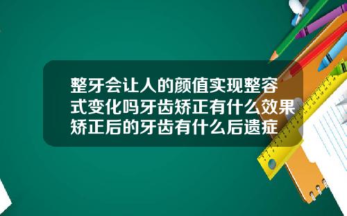 整牙会让人的颜值实现整容式变化吗牙齿矫正有什么效果矫正后的牙齿有什么后遗症
