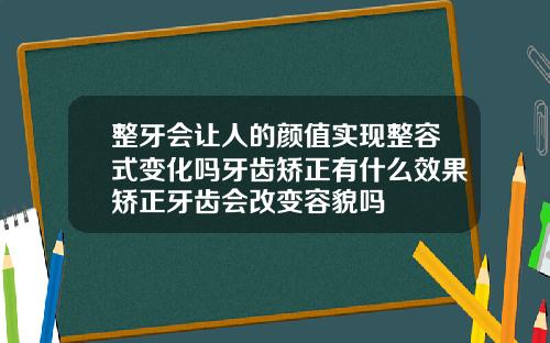 整牙会让人的颜值实现整容式变化吗牙齿矫正有什么效果矫正牙齿会改变容貌吗