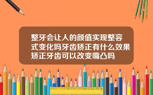 整牙会让人的颜值实现整容式变化吗牙齿矫正有什么效果矫正牙齿可以改变嘴凸吗