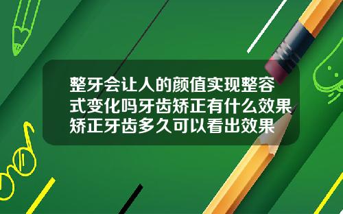整牙会让人的颜值实现整容式变化吗牙齿矫正有什么效果矫正牙齿多久可以看出效果