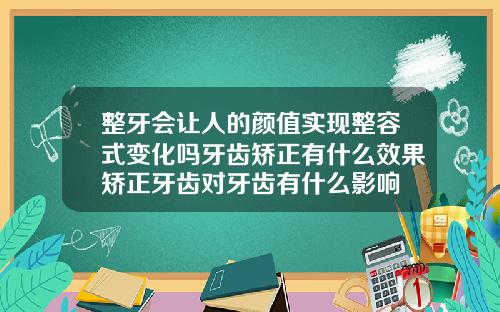 整牙会让人的颜值实现整容式变化吗牙齿矫正有什么效果矫正牙齿对牙齿有什么影响