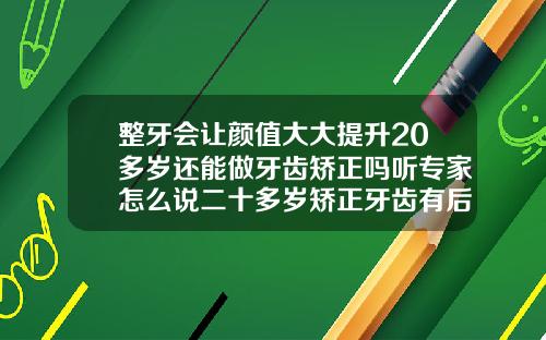 整牙会让颜值大大提升20多岁还能做牙齿矫正吗听专家怎么说二十多岁矫正牙齿有后遗症吗