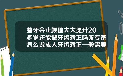整牙会让颜值大大提升20多岁还能做牙齿矫正吗听专家怎么说成人牙齿矫正一般需要多少钱