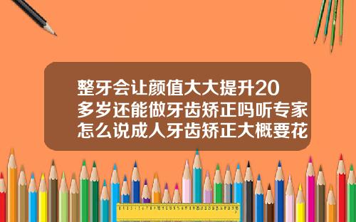 整牙会让颜值大大提升20多岁还能做牙齿矫正吗听专家怎么说成人牙齿矫正大概要花费多少钱一颗呢