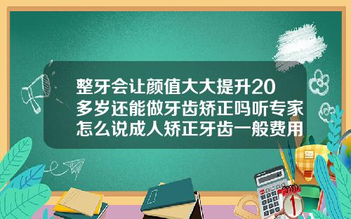 整牙会让颜值大大提升20多岁还能做牙齿矫正吗听专家怎么说成人矫正牙齿一般费用大概多少