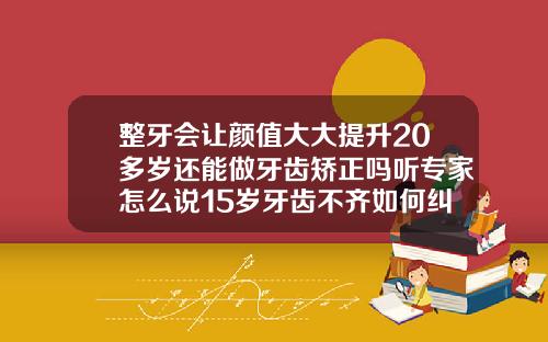 整牙会让颜值大大提升20多岁还能做牙齿矫正吗听专家怎么说15岁牙齿不齐如何纠正