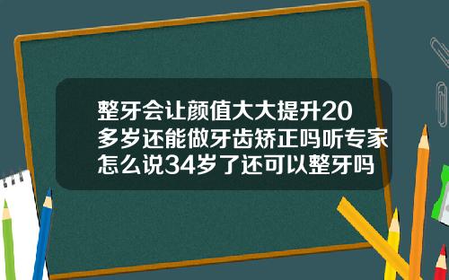 整牙会让颜值大大提升20多岁还能做牙齿矫正吗听专家怎么说34岁了还可以整牙吗女