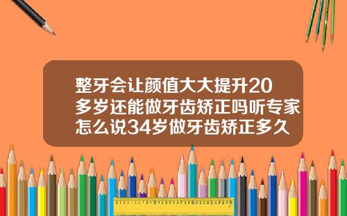 整牙会让颜值大大提升20多岁还能做牙齿矫正吗听专家怎么说34岁做牙齿矫正多久可以肉麻