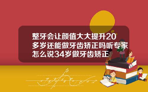 整牙会让颜值大大提升20多岁还能做牙齿矫正吗听专家怎么说34岁做牙齿矫正