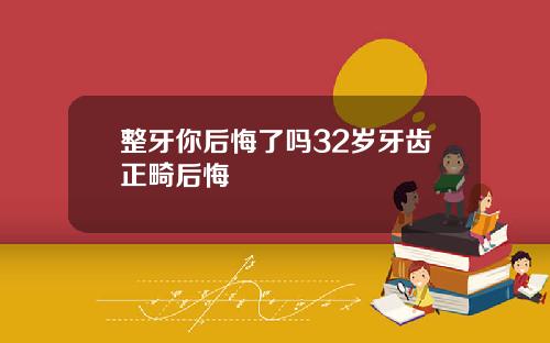 整牙你后悔了吗32岁牙齿正畸后悔