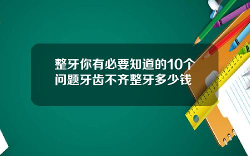 整牙你有必要知道的10个问题牙齿不齐整牙多少钱