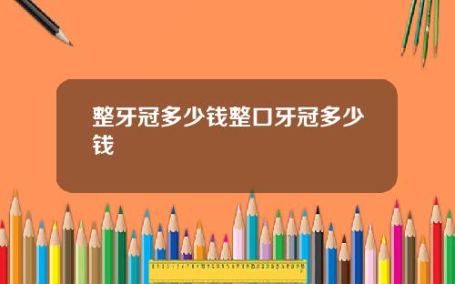 整牙冠多少钱整口牙冠多少钱