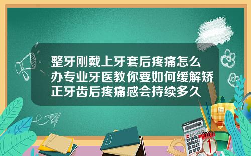 整牙刚戴上牙套后疼痛怎么办专业牙医教你要如何缓解矫正牙齿后疼痛感会持续多久