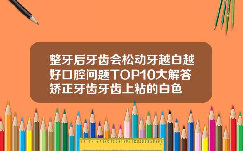 整牙后牙齿会松动牙越白越好口腔问题TOP10大解答矫正牙齿牙齿上粘的白色