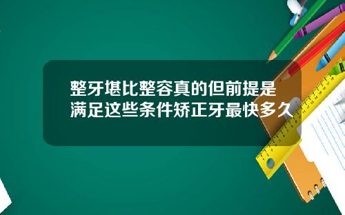 整牙堪比整容真的但前提是满足这些条件矫正牙最快多久