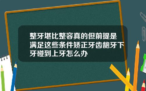 整牙堪比整容真的但前提是满足这些条件矫正牙齿龅牙下牙碰到上牙怎么办