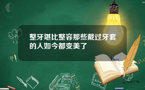 整牙堪比整容那些戴过牙套的人如今都变美了