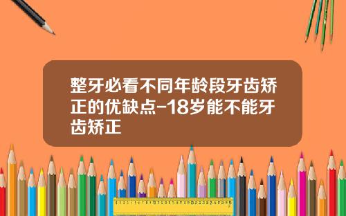 整牙必看不同年龄段牙齿矫正的优缺点-18岁能不能牙齿矫正