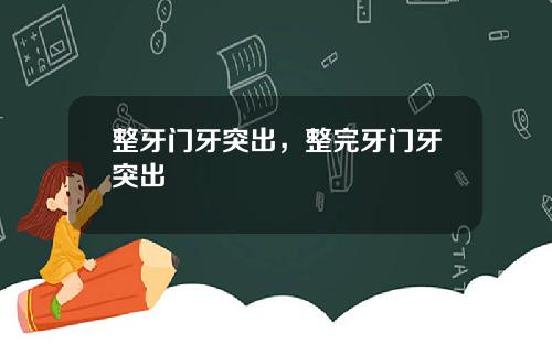 整牙门牙突出，整完牙门牙突出