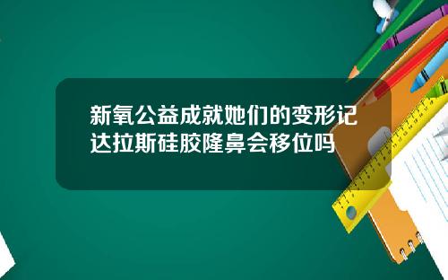新氧公益成就她们的变形记达拉斯硅胶隆鼻会移位吗
