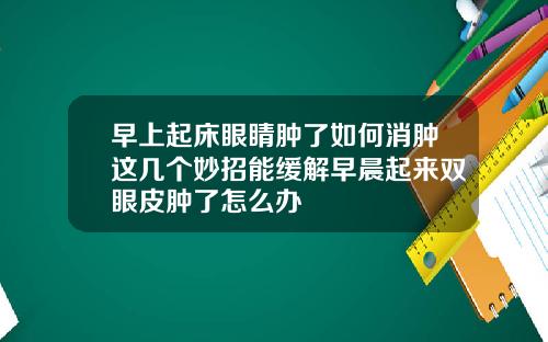 早上起床眼睛肿了如何消肿这几个妙招能缓解早晨起来双眼皮肿了怎么办