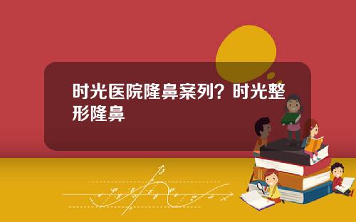 时光医院隆鼻案列？时光整形隆鼻