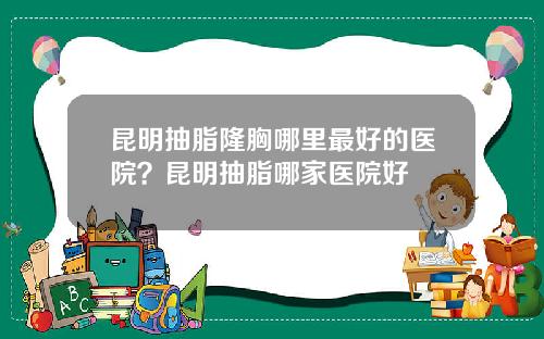 昆明抽脂隆胸哪里最好的医院？昆明抽脂哪家医院好