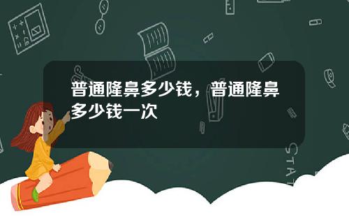 普通隆鼻多少钱，普通隆鼻多少钱一次