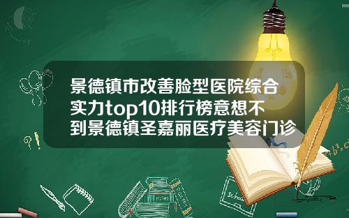 景德镇市改善脸型医院综合实力top10排行榜意想不到景德镇圣嘉丽医疗美容门诊部个个实力不俗