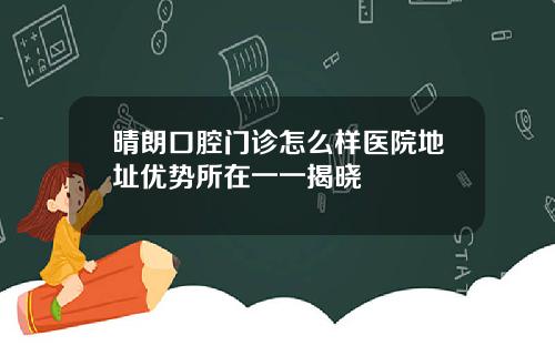 晴朗口腔门诊怎么样医院地址优势所在一一揭晓