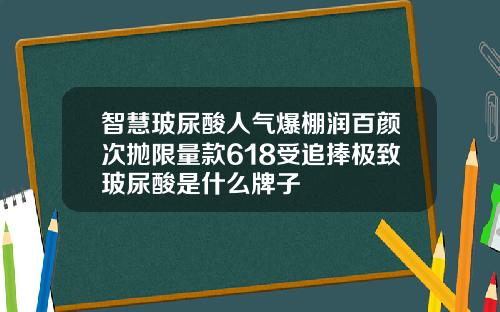 智慧玻尿酸人气爆棚润百颜次抛限量款618受追捧极致玻尿酸是什么牌子