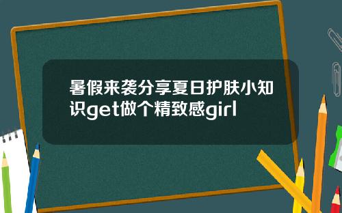 暑假来袭分享夏日护肤小知识get做个精致感girl