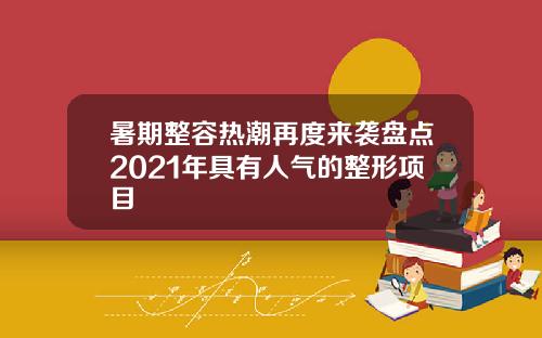 暑期整容热潮再度来袭盘点2021年具有人气的整形项目