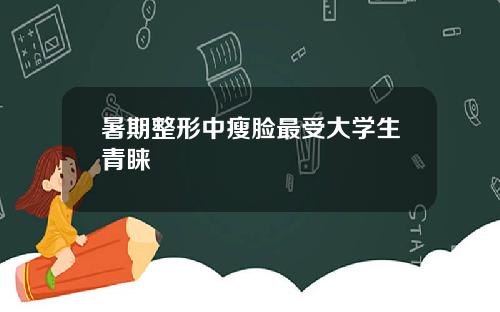 暑期整形中瘦脸最受大学生青睐