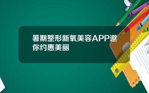 暑期整形新氧美容APP邀你约惠美丽