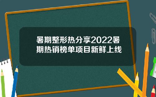 暑期整形热分享2022暑期热销榜单项目新鲜上线